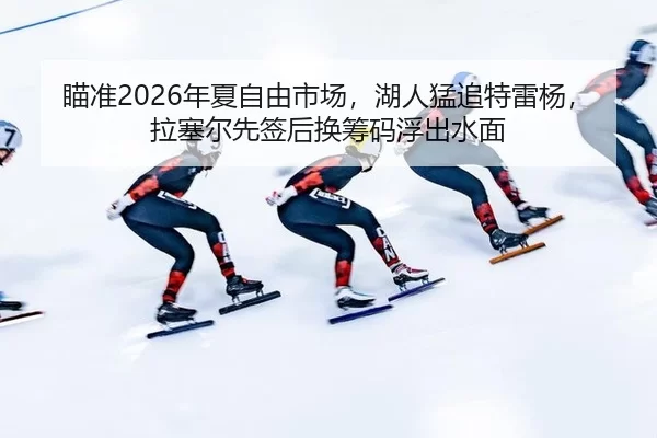 瞄准2026年夏自由市场，湖人猛追特雷杨，拉塞尔先签后换筹码浮出水面