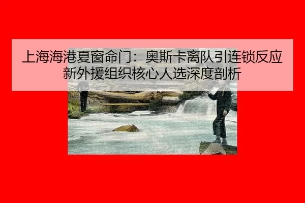 上海海港夏窗命门：奥斯卡离队引连锁反应 新外援组织核心人选深度剖析