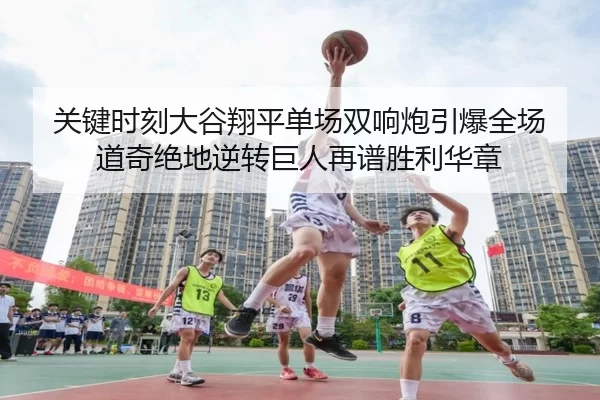关键时刻大谷翔平单场双响炮引爆全场 道奇绝地逆转巨人再谱胜利华章（Kering）